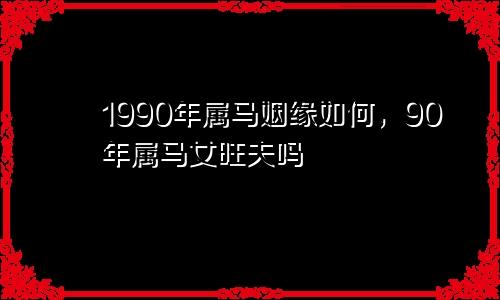 1990年属马姻缘如何，90年属马女旺夫吗