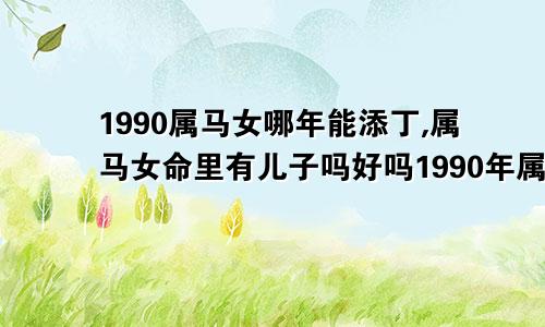 1990属马女哪年能添丁,属马女命里有儿子吗好吗1990年属马女什么时候能添丁