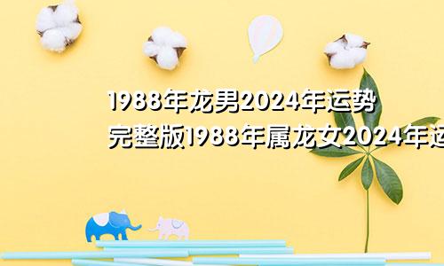 1988年龙男2024年运势完整版1988年属龙女2024年运势及运程