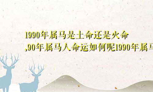 1990年属马是土命还是火命,90年属马人命运如何呢1990年属马是土命还是火命,90年属马人命运如何样