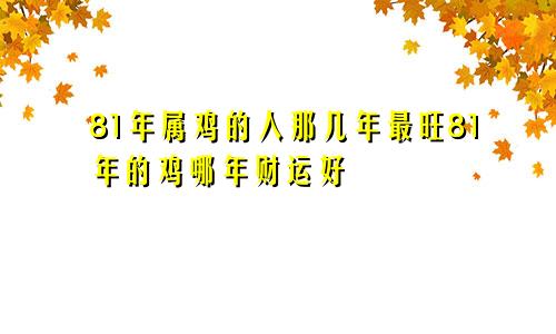 81年属鸡的人那几年最旺81年的鸡哪年财运好