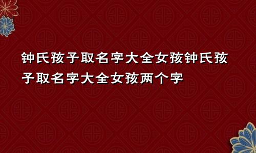 钟氏孩子取名字大全女孩钟氏孩子取名字大全女孩两个字