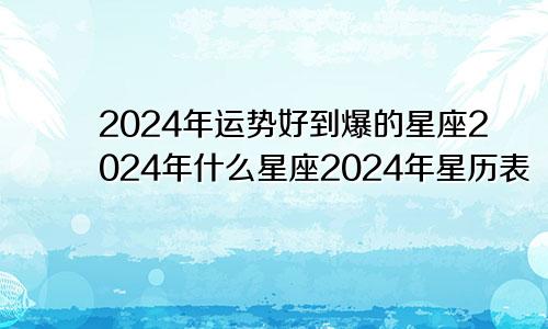 2024年运势好到爆的星座2024年什么星座2024年星历表