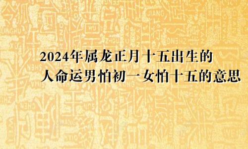 2024年属龙正月十五出生的人命运男怕初一女怕十五的意思