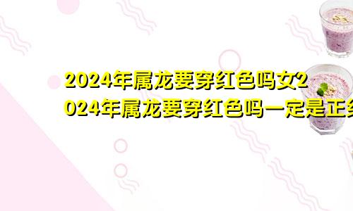 2024年属龙要穿红色吗女2024年属龙要穿红色吗一定是正红?