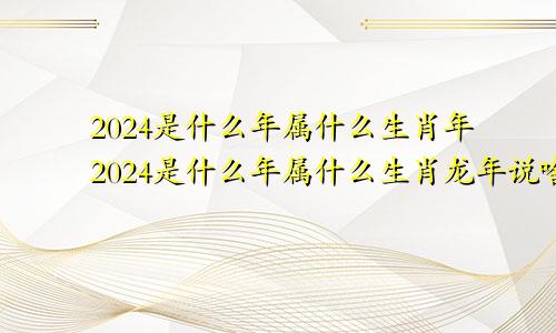 2024是什么年属什么生肖年2024是什么年属什么生肖龙年说啥好