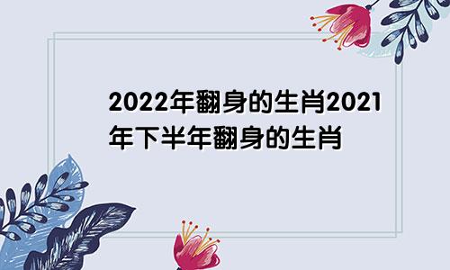 2022年翻身的生肖2021年下半年翻身的生肖