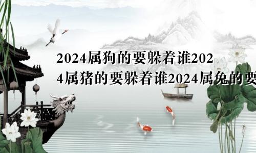 2024属狗的要躲着谁2024属猪的要躲着谁2024属兔的要躲着谁