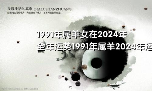 1991年属羊女在2024年全年运势1991年属羊2024年运势及运程女性