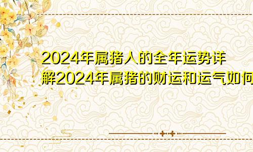 2024年属猪人的全年运势详解2024年属猪的财运和运气如何