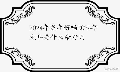 2024年龙年好吗2024年龙年是什么命好吗