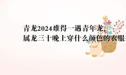 青龙2024难得一遇青年龙,属龙三十晚上穿什么颜色的衣服好