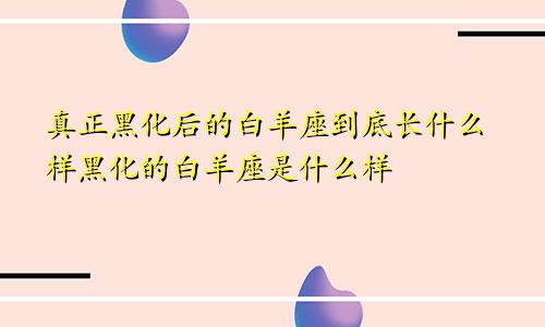 真正黑化后的白羊座到底长什么样黑化的白羊座是什么样