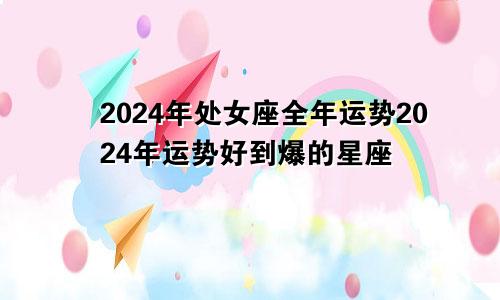 2024年处女座全年运势2024年运势好到爆的星座