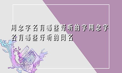 用念字名有哪些好听的字用念字名有哪些好听的网名