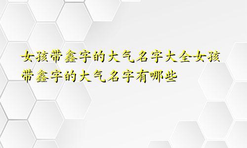 女孩带鑫字的大气名字大全女孩带鑫字的大气名字有哪些