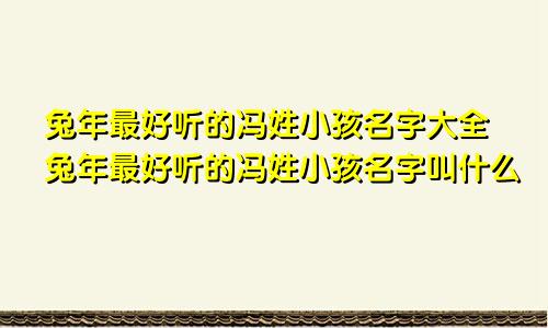 兔年最好听的冯姓小孩名字大全兔年最好听的冯姓小孩名字叫什么