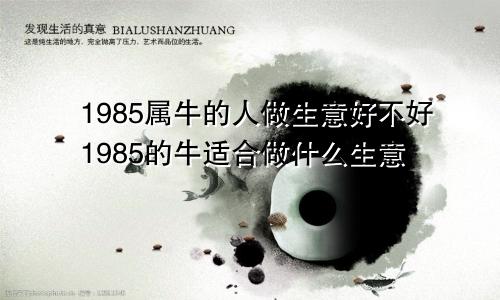 1985属牛的人做生意好不好1985的牛适合做什么生意