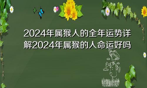 2024年属猴人的全年运势详解2024年属猴的人命运好吗