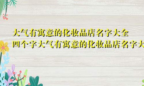 大气有寓意的化妆品店名字大全四个字大气有寓意的化妆品店名字大全集