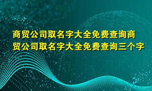 商贸公司取名字大全免费查询商贸公司取名字大全免费查询三个字