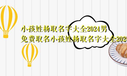 小孩姓杨取名字大全2024男免费取名小孩姓杨取名字大全2024男免费起名