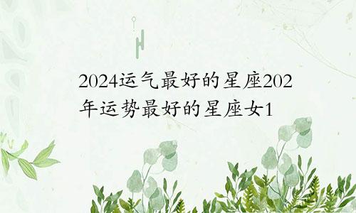 2024运气最好的星座202年运势最好的星座女1