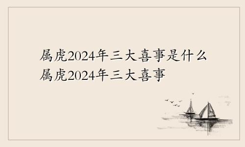 属虎2024年三大喜事是什么属虎2024年三大喜事