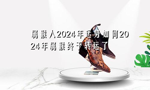 属猴人2024年运势如何2024年属猴终于转运了