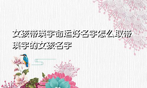 女孩带瑛字命运好名字怎么取带瑛字的女孩名字