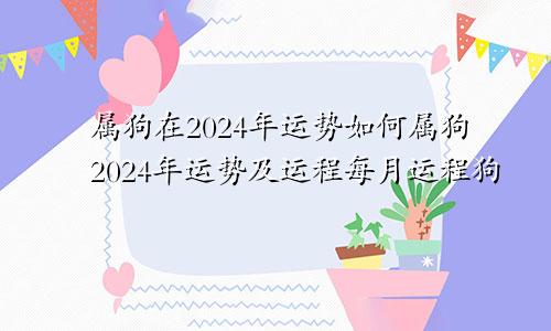 属狗在2024年运势如何属狗2024年运势及运程每月运程狗