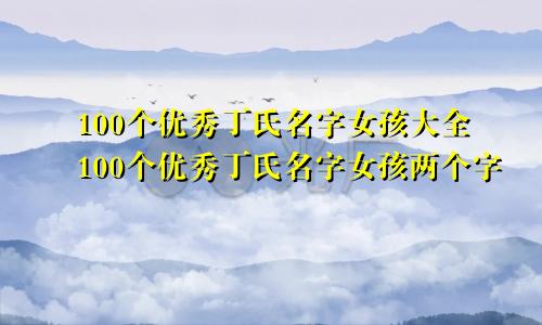 100个优秀丁氏名字女孩大全100个优秀丁氏名字女孩两个字