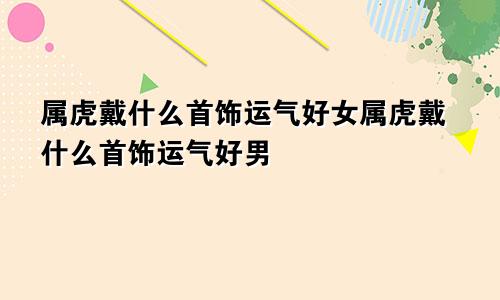 属虎戴什么首饰运气好女属虎戴什么首饰运气好男