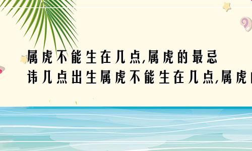 属虎不能生在几点,属虎的最忌讳几点出生属虎不能生在几点,属虎的最忌讳几点出生的人