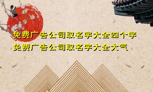 免费广告公司取名字大全四个字免费广告公司取名字大全大气