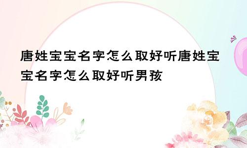 唐姓宝宝名字怎么取好听唐姓宝宝名字怎么取好听男孩