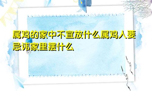 属鸡的家中不宜放什么属鸡人要忌讳家里摆什么