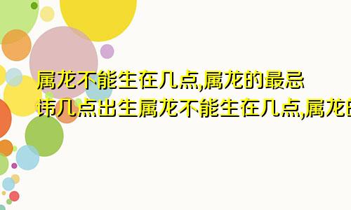 属龙不能生在几点,属龙的最忌讳几点出生属龙不能生在几点,属龙的最忌讳几点出生的人