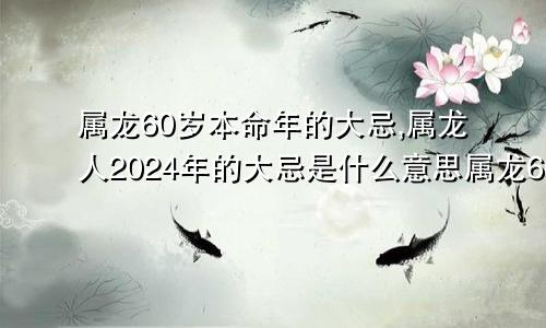 属龙60岁本命年的大忌,属龙人2024年的大忌是什么意思属龙60岁本命年的大忌,属龙人2024年的大忌是什么