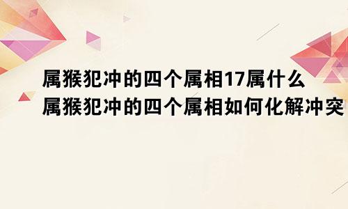 属猴犯冲的四个属相17属什么属猴犯冲的四个属相如何化解冲突