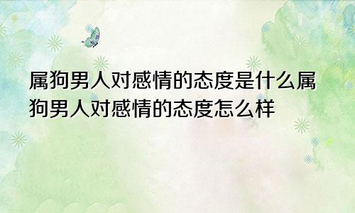 属狗男人对感情的态度是什么属狗男人对感情的态度怎么样