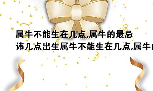 属牛不能生在几点,属牛的最忌讳几点出生属牛不能生在几点,属牛的最忌讳几点出生的人