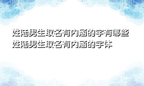 姓陆男生取名有内涵的字有哪些姓陆男生取名有内涵的字体