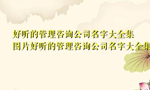 好听的管理咨询公司名字大全集图片好听的管理咨询公司名字大全集四个字