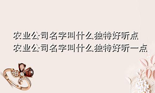 农业公司名字叫什么独特好听点农业公司名字叫什么独特好听一点