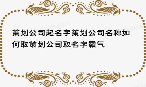 策划公司起名字策划公司名称如何取策划公司取名字霸气