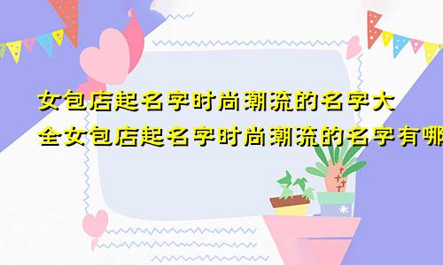 女包店起名字时尚潮流的名字大全女包店起名字时尚潮流的名字有哪些