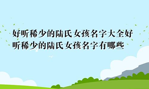 好听稀少的陆氏女孩名字大全好听稀少的陆氏女孩名字有哪些