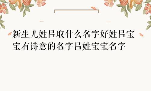 新生儿姓吕取什么名字好姓吕宝宝有诗意的名字吕姓宝宝名字