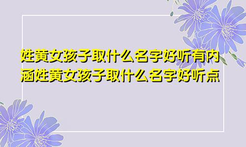 姓黄女孩子取什么名字好听有内涵姓黄女孩子取什么名字好听点